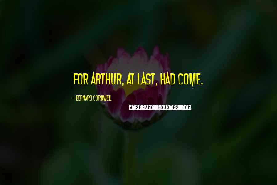 Bernard Cornwell Quotes: For Arthur, at last, had come.