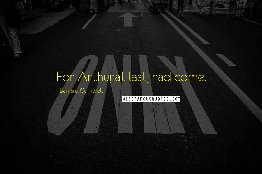 Bernard Cornwell Quotes: For Arthur, at last, had come.