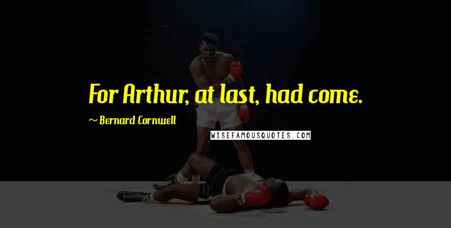 Bernard Cornwell Quotes: For Arthur, at last, had come.