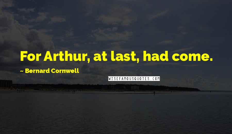 Bernard Cornwell Quotes: For Arthur, at last, had come.