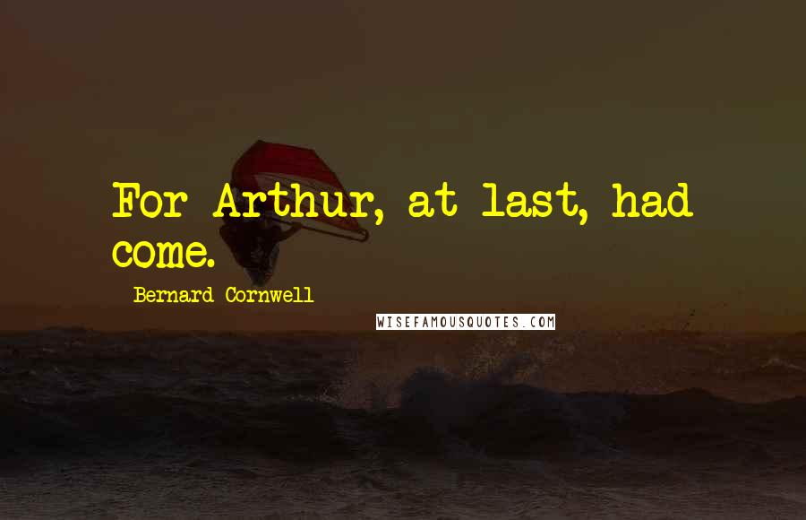 Bernard Cornwell Quotes: For Arthur, at last, had come.