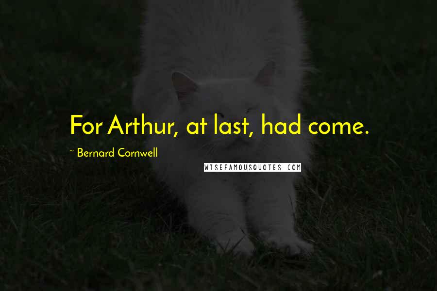 Bernard Cornwell Quotes: For Arthur, at last, had come.