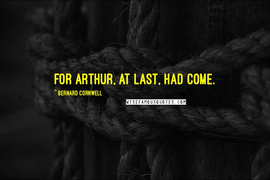 Bernard Cornwell Quotes: For Arthur, at last, had come.