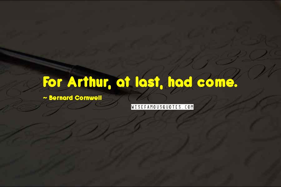 Bernard Cornwell Quotes: For Arthur, at last, had come.