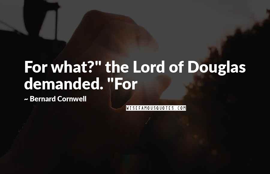 Bernard Cornwell Quotes: For what?" the Lord of Douglas demanded. "For