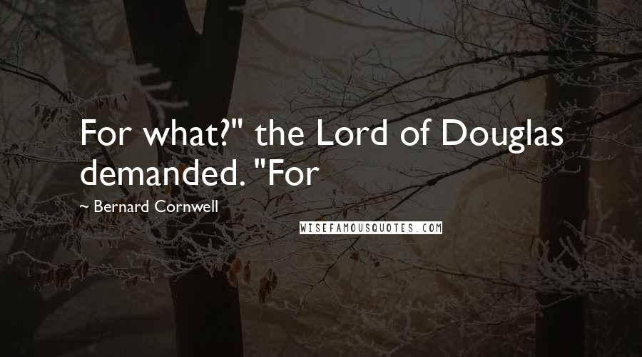 Bernard Cornwell Quotes: For what?" the Lord of Douglas demanded. "For