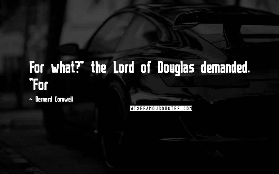 Bernard Cornwell Quotes: For what?" the Lord of Douglas demanded. "For