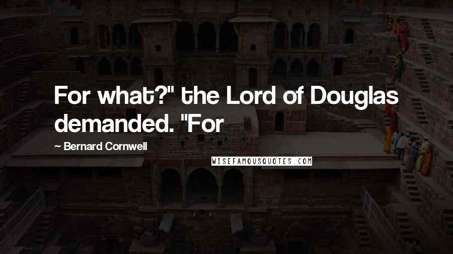 Bernard Cornwell Quotes: For what?" the Lord of Douglas demanded. "For