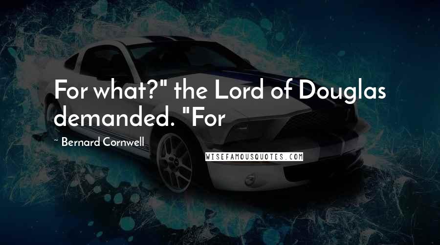 Bernard Cornwell Quotes: For what?" the Lord of Douglas demanded. "For