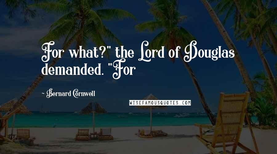 Bernard Cornwell Quotes: For what?" the Lord of Douglas demanded. "For