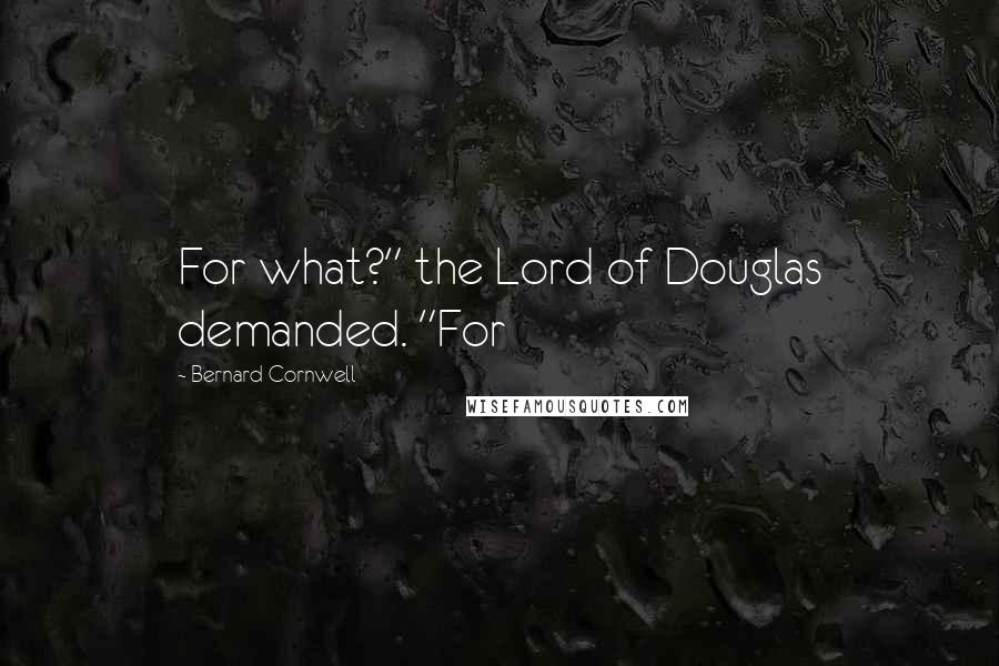 Bernard Cornwell Quotes: For what?" the Lord of Douglas demanded. "For