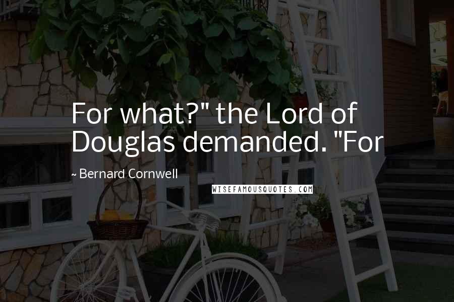 Bernard Cornwell Quotes: For what?" the Lord of Douglas demanded. "For