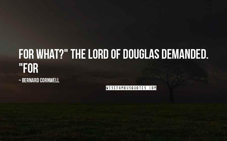 Bernard Cornwell Quotes: For what?" the Lord of Douglas demanded. "For