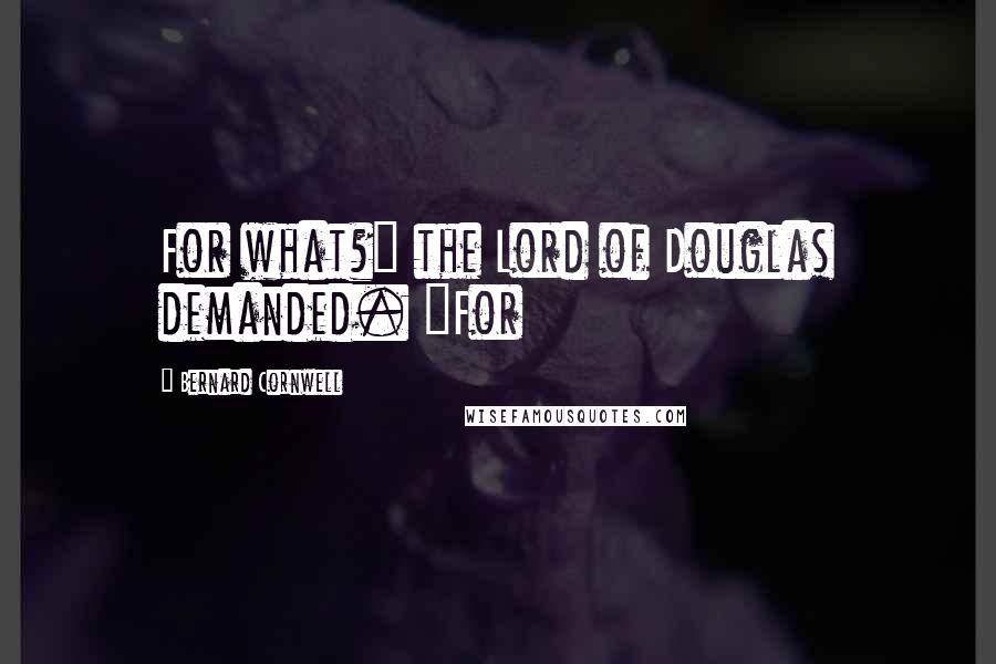 Bernard Cornwell Quotes: For what?" the Lord of Douglas demanded. "For