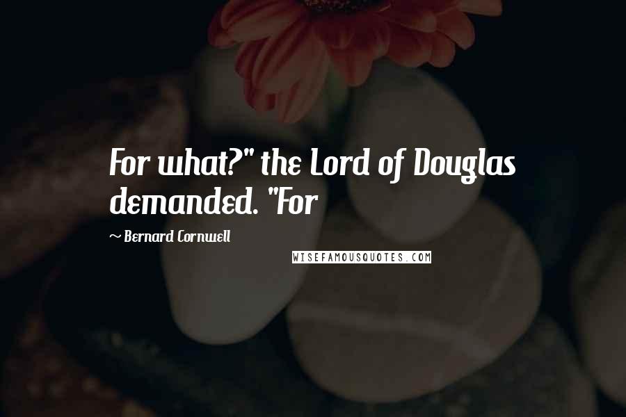 Bernard Cornwell Quotes: For what?" the Lord of Douglas demanded. "For