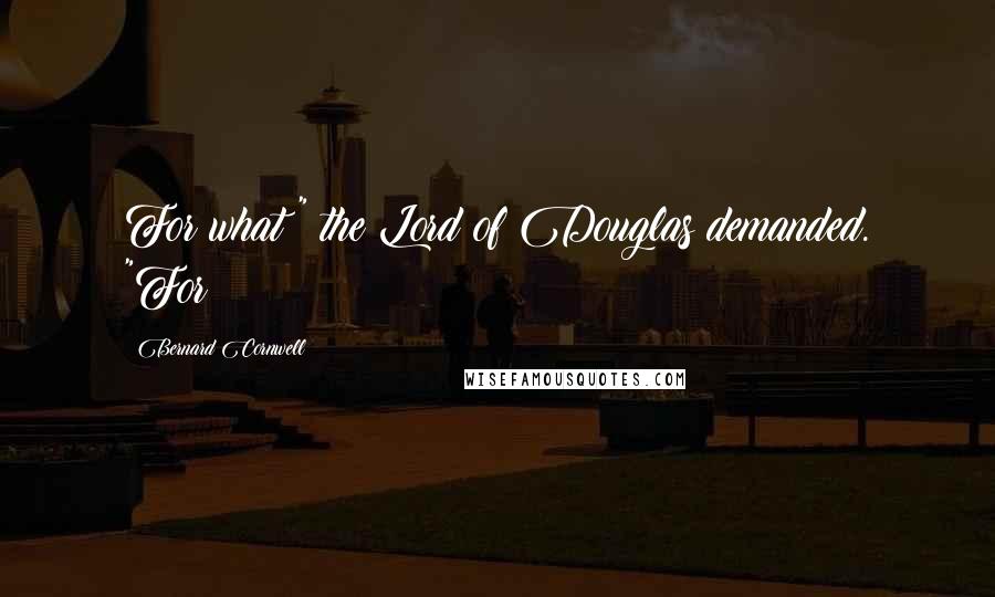 Bernard Cornwell Quotes: For what?" the Lord of Douglas demanded. "For