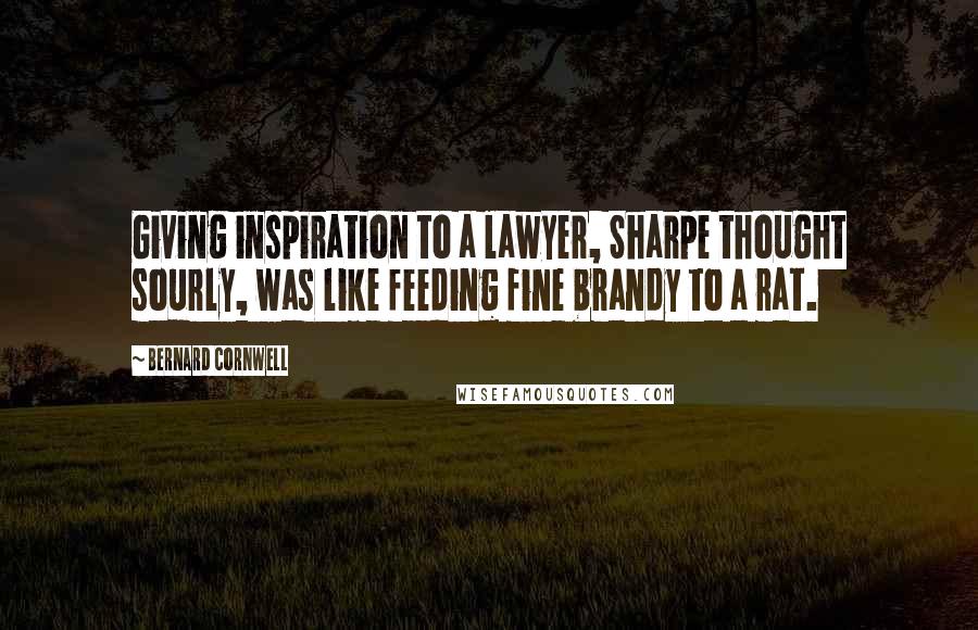 Bernard Cornwell Quotes: Giving inspiration to a lawyer, Sharpe thought sourly, was like feeding fine brandy to a rat.