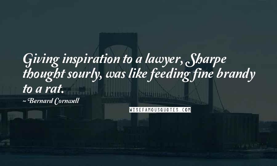 Bernard Cornwell Quotes: Giving inspiration to a lawyer, Sharpe thought sourly, was like feeding fine brandy to a rat.