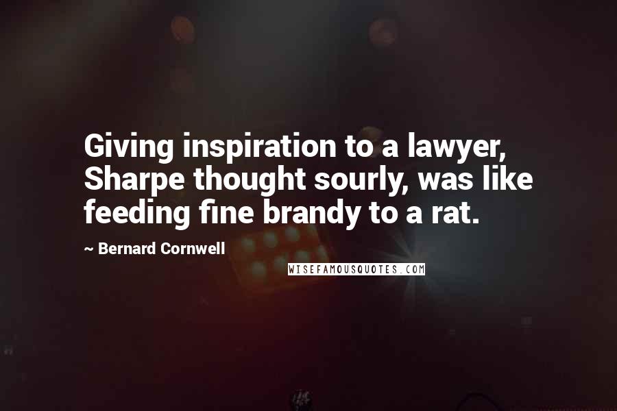 Bernard Cornwell Quotes: Giving inspiration to a lawyer, Sharpe thought sourly, was like feeding fine brandy to a rat.