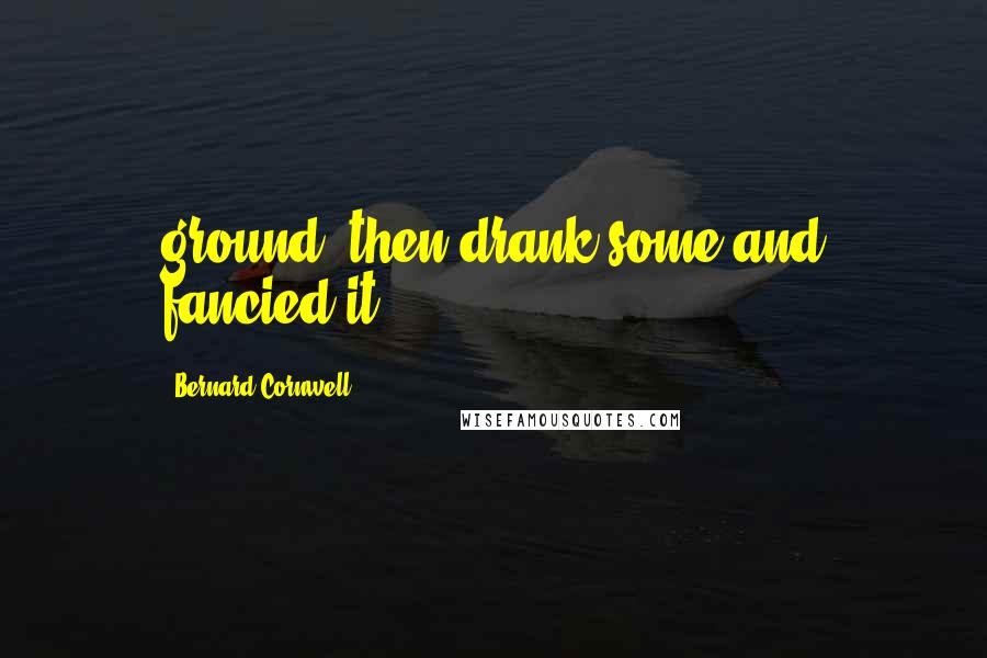 Bernard Cornwell Quotes: ground, then drank some and fancied it