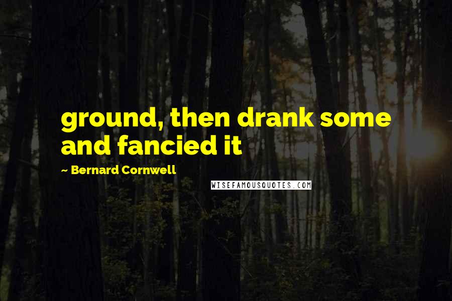 Bernard Cornwell Quotes: ground, then drank some and fancied it