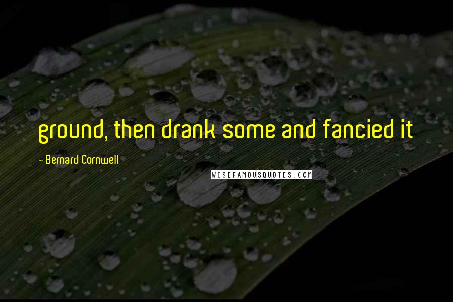 Bernard Cornwell Quotes: ground, then drank some and fancied it