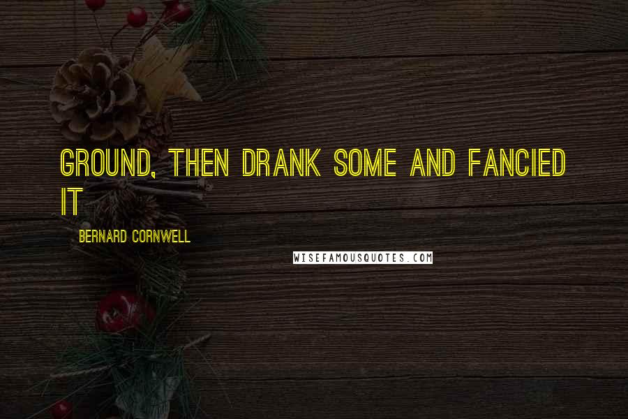 Bernard Cornwell Quotes: ground, then drank some and fancied it