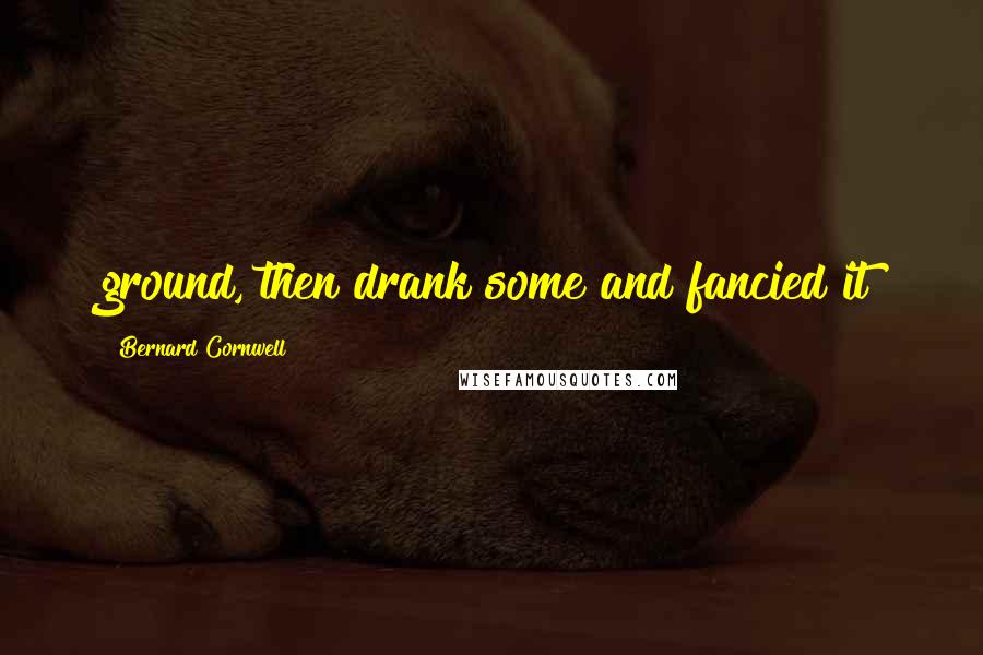 Bernard Cornwell Quotes: ground, then drank some and fancied it