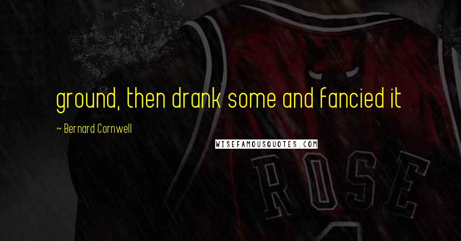 Bernard Cornwell Quotes: ground, then drank some and fancied it