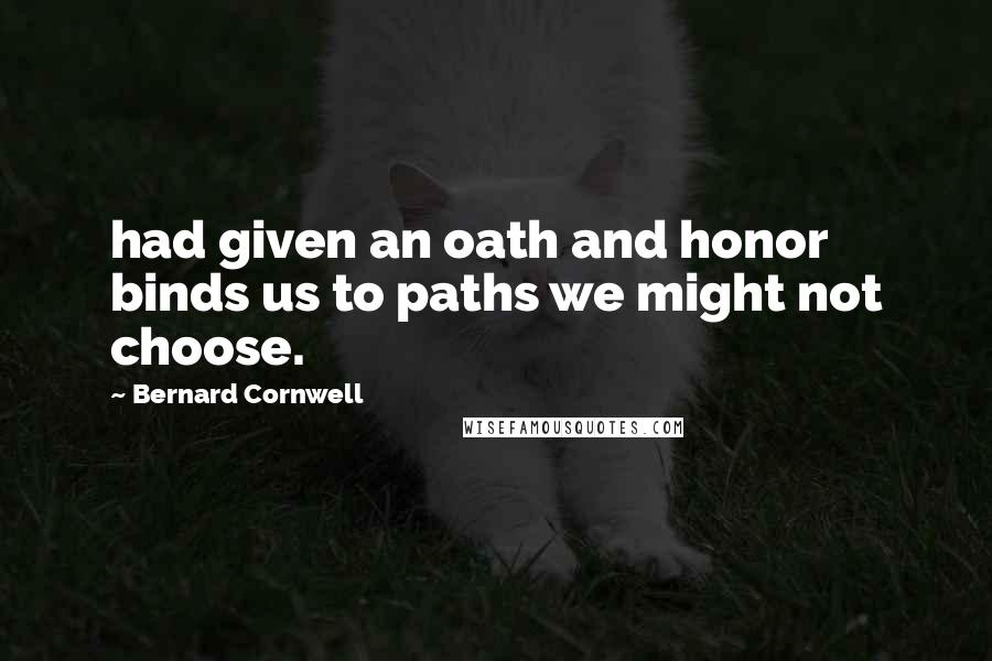 Bernard Cornwell Quotes: had given an oath and honor binds us to paths we might not choose.