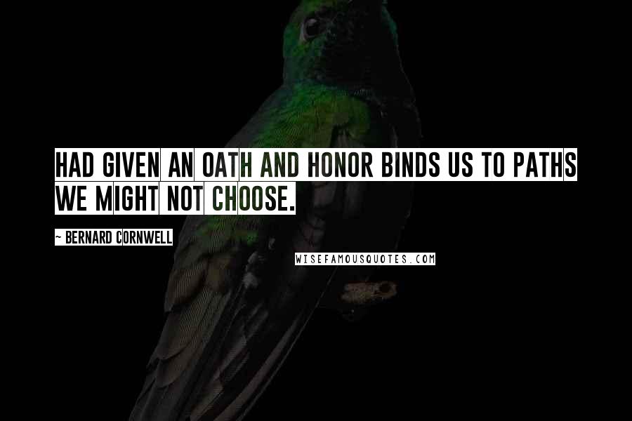 Bernard Cornwell Quotes: had given an oath and honor binds us to paths we might not choose.
