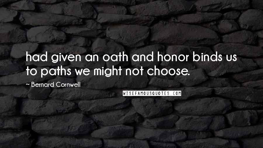 Bernard Cornwell Quotes: had given an oath and honor binds us to paths we might not choose.