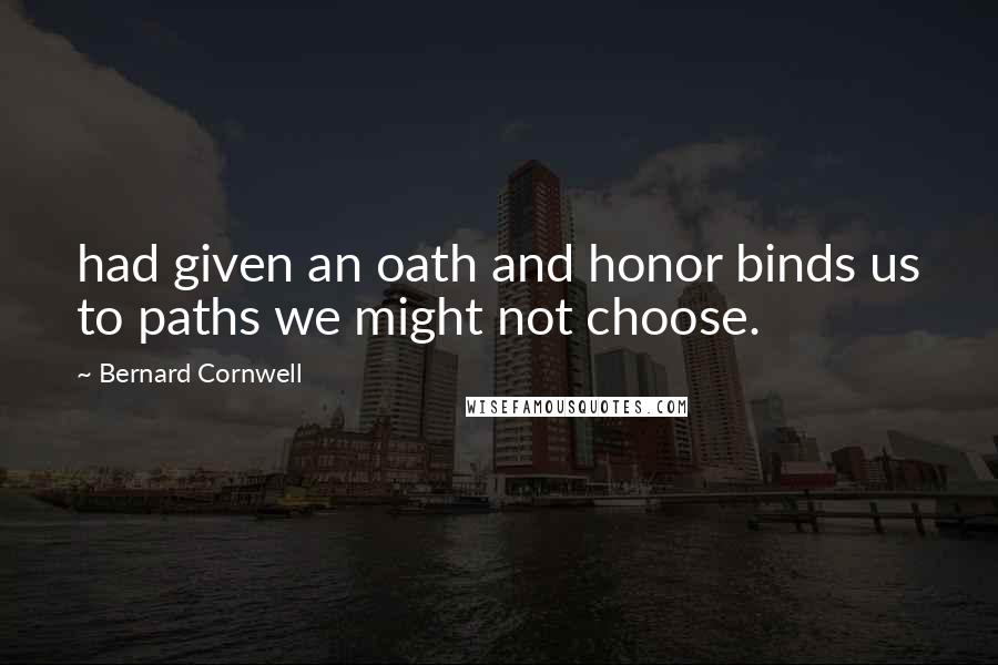 Bernard Cornwell Quotes: had given an oath and honor binds us to paths we might not choose.