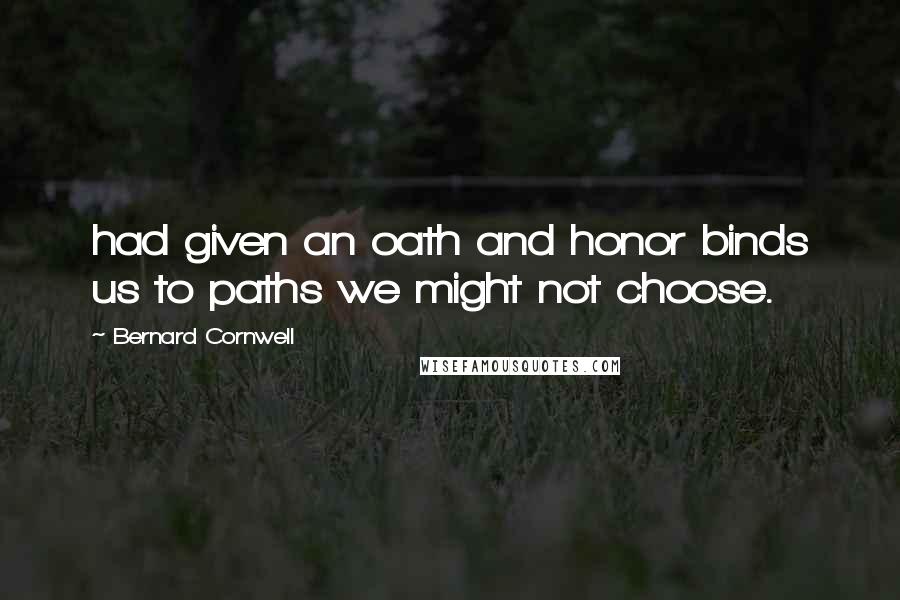 Bernard Cornwell Quotes: had given an oath and honor binds us to paths we might not choose.