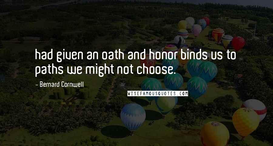 Bernard Cornwell Quotes: had given an oath and honor binds us to paths we might not choose.