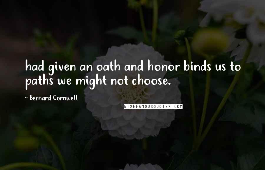 Bernard Cornwell Quotes: had given an oath and honor binds us to paths we might not choose.