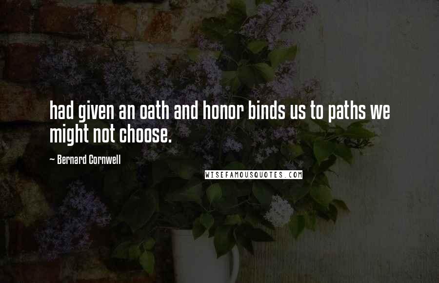 Bernard Cornwell Quotes: had given an oath and honor binds us to paths we might not choose.