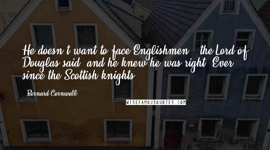 Bernard Cornwell Quotes: He doesn't want to face Englishmen,' the Lord of Douglas said, and he knew he was right. Ever since the Scottish knights