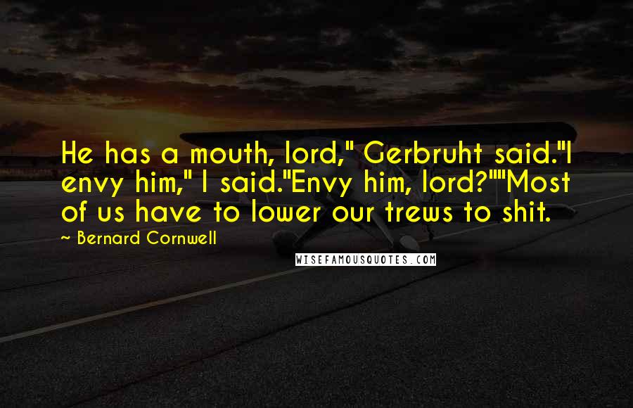 Bernard Cornwell Quotes: He has a mouth, lord," Gerbruht said."I envy him," I said."Envy him, lord?""Most of us have to lower our trews to shit.