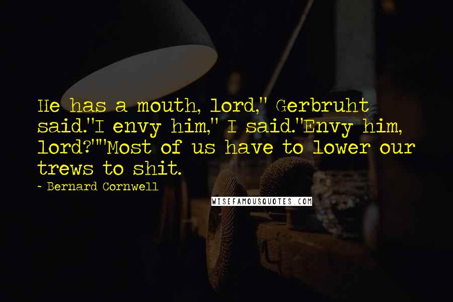 Bernard Cornwell Quotes: He has a mouth, lord," Gerbruht said."I envy him," I said."Envy him, lord?""Most of us have to lower our trews to shit.