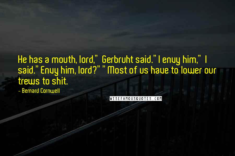 Bernard Cornwell Quotes: He has a mouth, lord," Gerbruht said."I envy him," I said."Envy him, lord?""Most of us have to lower our trews to shit.