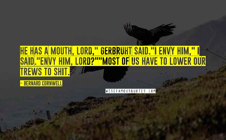 Bernard Cornwell Quotes: He has a mouth, lord," Gerbruht said."I envy him," I said."Envy him, lord?""Most of us have to lower our trews to shit.