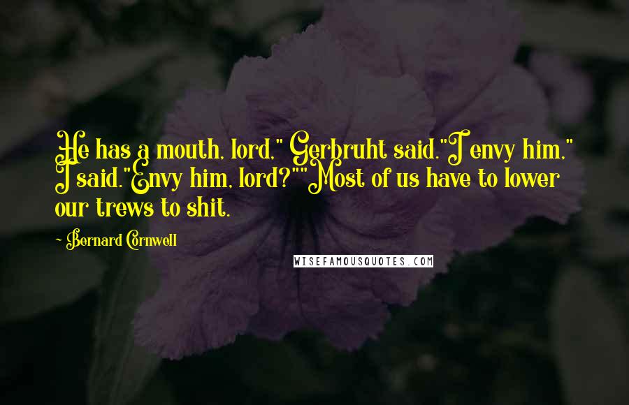 Bernard Cornwell Quotes: He has a mouth, lord," Gerbruht said."I envy him," I said."Envy him, lord?""Most of us have to lower our trews to shit.