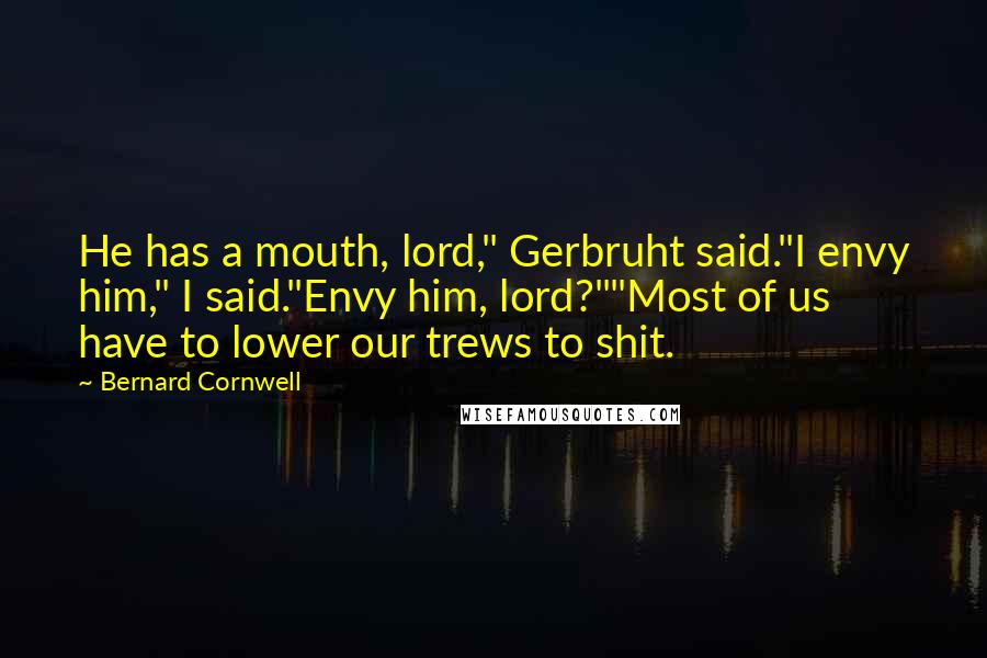 Bernard Cornwell Quotes: He has a mouth, lord," Gerbruht said."I envy him," I said."Envy him, lord?""Most of us have to lower our trews to shit.