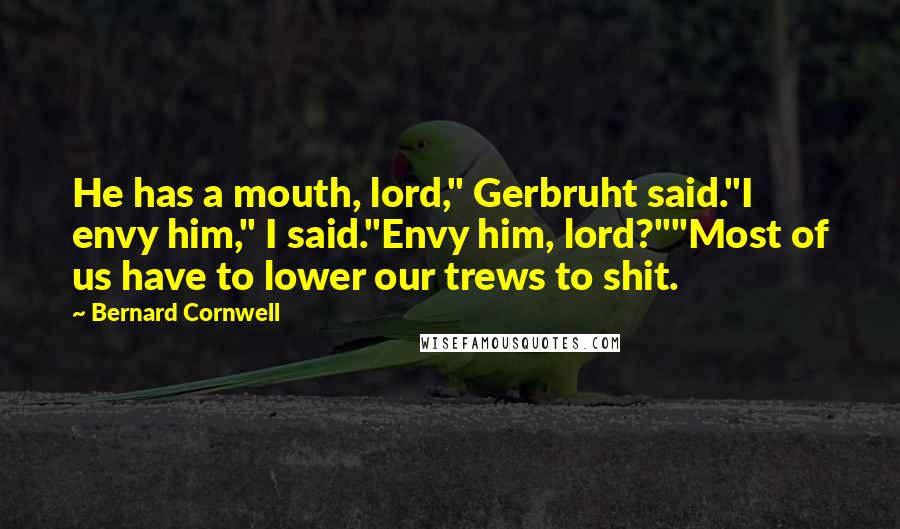 Bernard Cornwell Quotes: He has a mouth, lord," Gerbruht said."I envy him," I said."Envy him, lord?""Most of us have to lower our trews to shit.