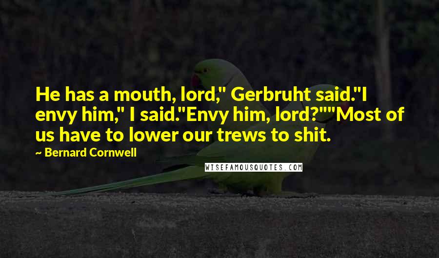 Bernard Cornwell Quotes: He has a mouth, lord," Gerbruht said."I envy him," I said."Envy him, lord?""Most of us have to lower our trews to shit.