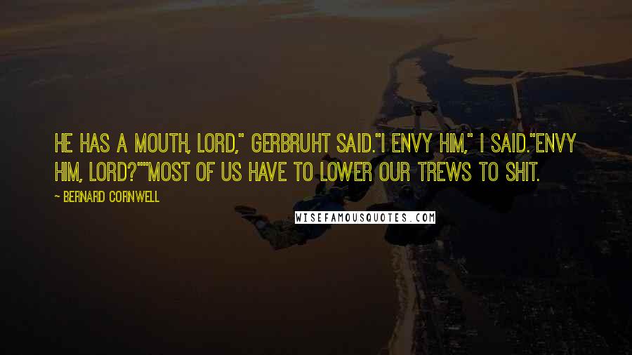 Bernard Cornwell Quotes: He has a mouth, lord," Gerbruht said."I envy him," I said."Envy him, lord?""Most of us have to lower our trews to shit.