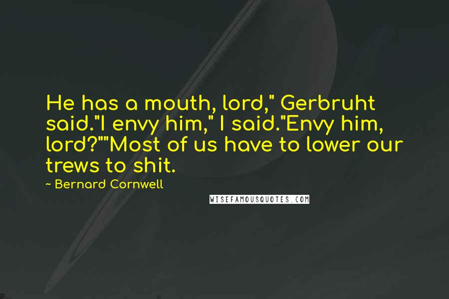 Bernard Cornwell Quotes: He has a mouth, lord," Gerbruht said."I envy him," I said."Envy him, lord?""Most of us have to lower our trews to shit.