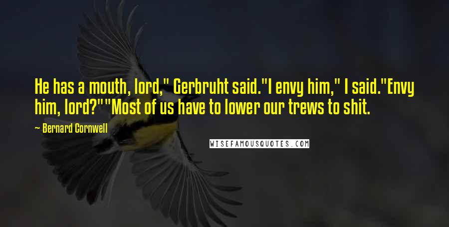 Bernard Cornwell Quotes: He has a mouth, lord," Gerbruht said."I envy him," I said."Envy him, lord?""Most of us have to lower our trews to shit.