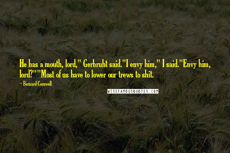 Bernard Cornwell Quotes: He has a mouth, lord," Gerbruht said."I envy him," I said."Envy him, lord?""Most of us have to lower our trews to shit.